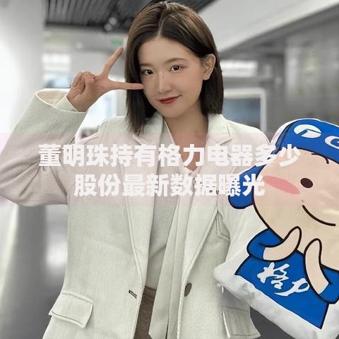 董明珠持有格力电器多少股份最新数据曝光