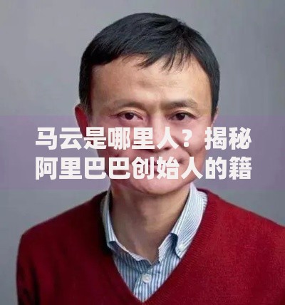 马云是哪里人？揭秘阿里巴巴创始人的籍贯与成长故事