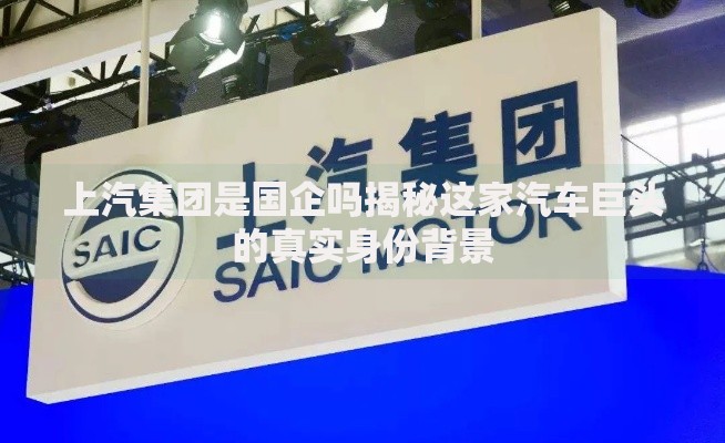上汽集团是国企吗揭秘这家汽车巨头的真实身份背景