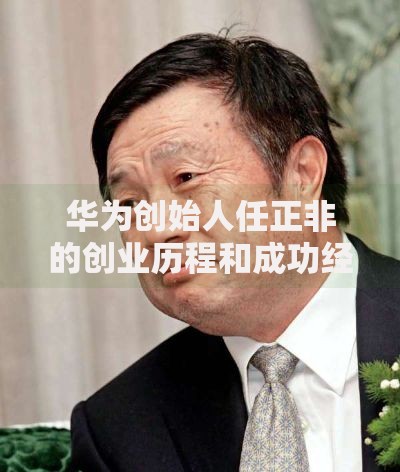 华为创始人任正非的创业历程和成功经验