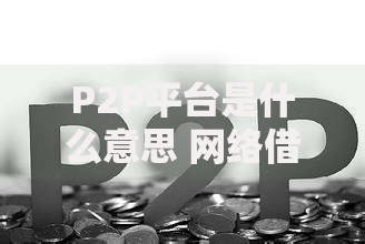 P2P平台是什么意思 网络借贷平台运作模式及风险解析