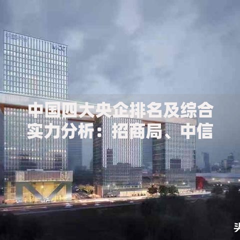 中国四大央企排名及综合实力分析：招商局、中信、保利、华润集团最新解读