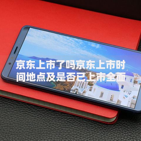 京东上市了吗京东上市时间地点及是否已上市全面解析