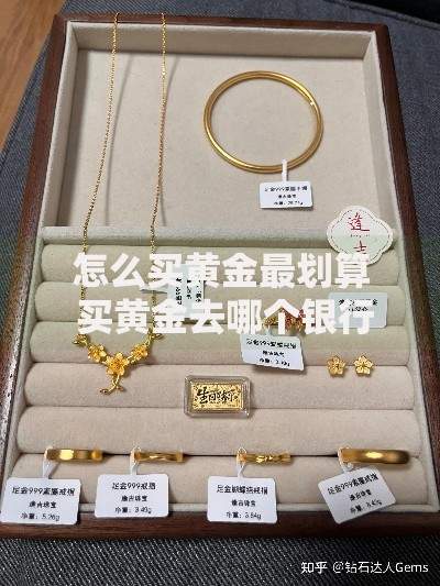 怎么买黄金最划算 买黄金去哪个银行好 黄金在哪里买便宜靠谱 买黄金首饰怎么选