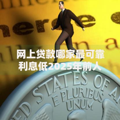 网上贷款哪家最可靠利息低2025年前人技巧！已验这5个网贷平台借款利息低可靠
