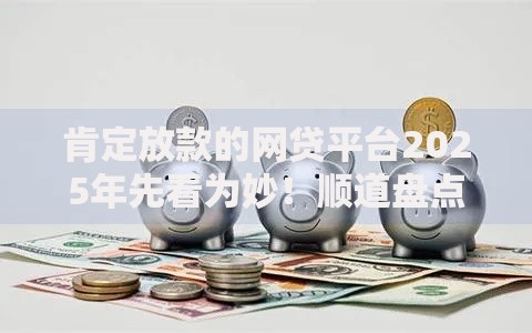 肯定放款的网贷平台2025年先看为妙！顺道盘点这5个网贷分期好过的口子