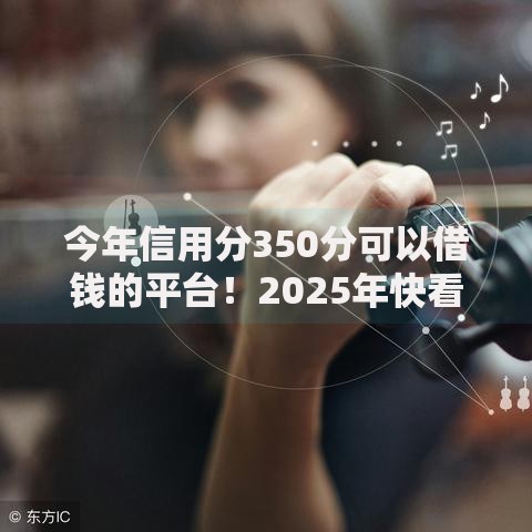 今年信用分350分可以借钱的平台！2025年快看这5个​网贷350分口子可以贷款