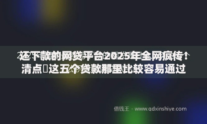 还下款的网贷平台2025年全网疯传！清点​这五个贷款那里比较容易通过
