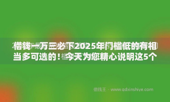 借钱一万三必下2025年门槛低的有相当多可选的！今天为您精心说明这5个黑户借钱平台！