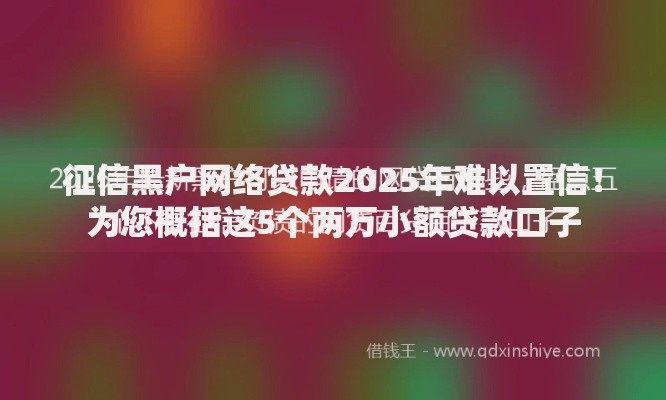 征信黑户网络贷款2025年难以置信！为您概括这5个两万小额贷款口子