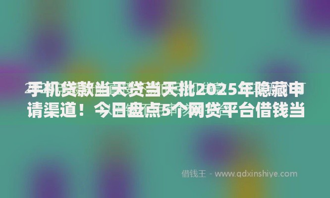 手机贷款当天贷当天批2025年隐藏申请渠道！今日盘点5个网贷平台借钱当天贷当天批