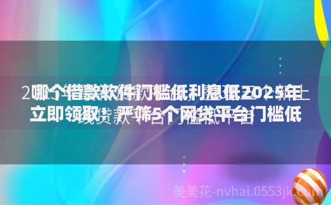 哪个借款软件门槛低利息低2025年立即领取！严筛5个网贷平台门槛低利息低