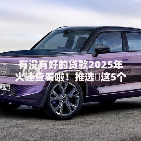 有没有好的贷款2025年火速查看啦！推选​这5个借款渠道好不好