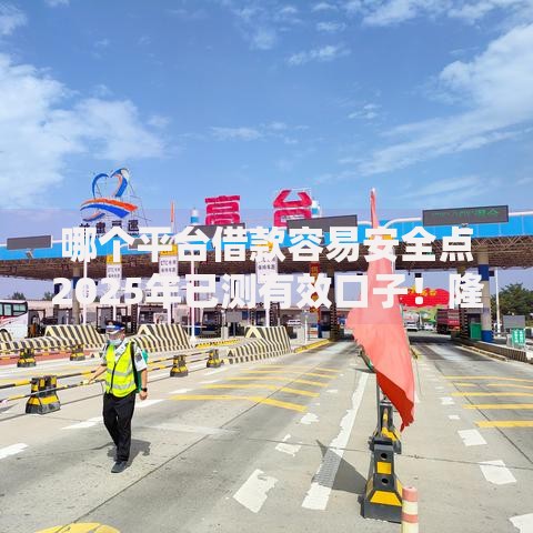 哪个平台借款容易安全点2025年已测有效口子！隆重盘点网贷口子贷款借钱安全点