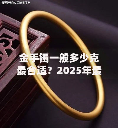 金手镯一般多少克最合适？2025年最新选购指南告诉你答案