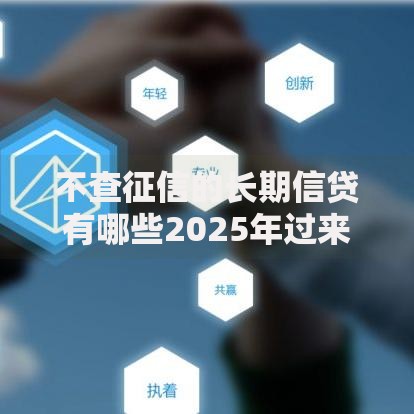 不查征信的长期信贷有哪些2025年过来人的经验！同时总结这五个不查征信的长期网贷平台很多