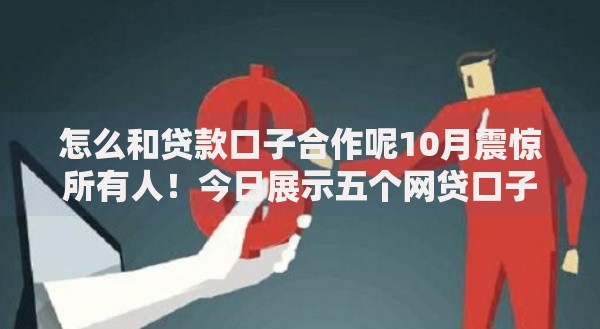 怎么和贷款口子合作呢10月震惊所有人！今日展示五个网贷口子如何与借钱平台合作