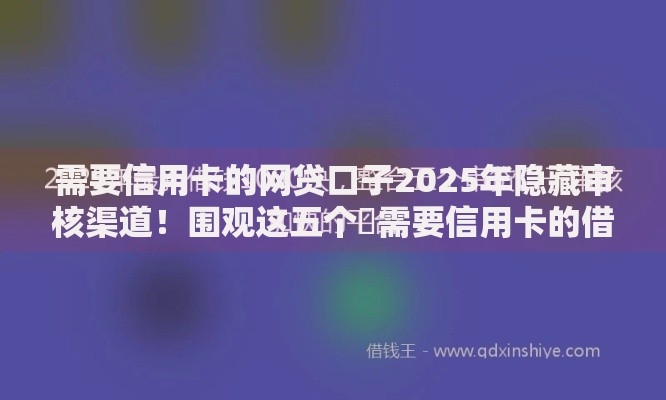 需要信用卡的网贷口子2025年隐藏审核渠道！围观这五个​需要信用卡的借钱软件