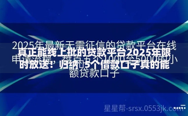 真正能线上批的贷款平台2025年限时放送！归纳​5个借款口子真的能线上审批