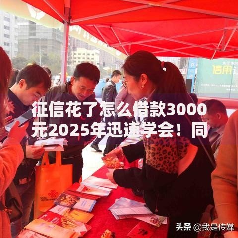 征信花了怎么借款3000元2025年迅速学会！同时推荐这5个征信花了怎么网贷3000元口子