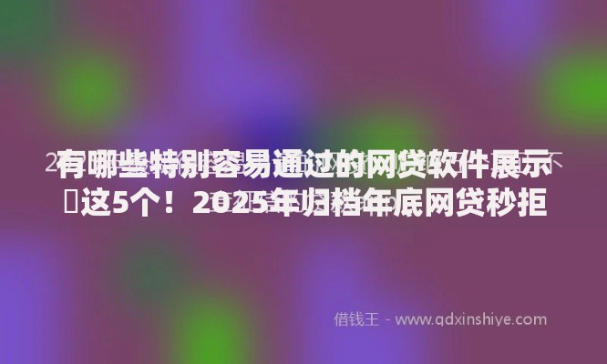 有哪些特别容易通过的网贷软件展示​这5个！2025年归档年底网贷秒拒
