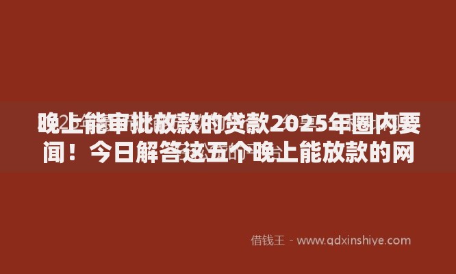 晚上能审批放款的贷款2025年圈内要闻！今日解答这五个晚上能放款的网贷平台