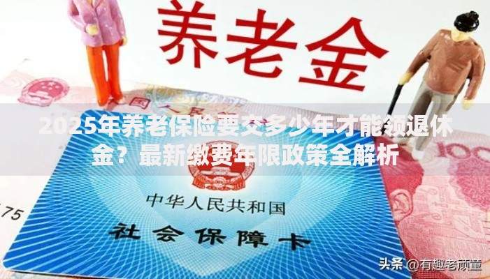 2025年养老保险要交多少年才能领退休金？最新缴费年限政策全解析