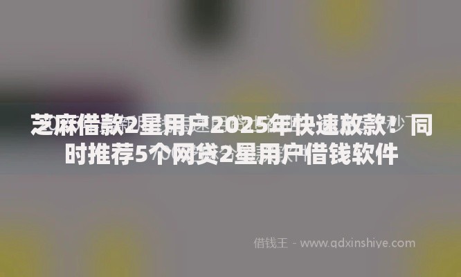 芝麻借款2星用户2025年快速放款！同时推荐5个网贷2星用户借钱软件