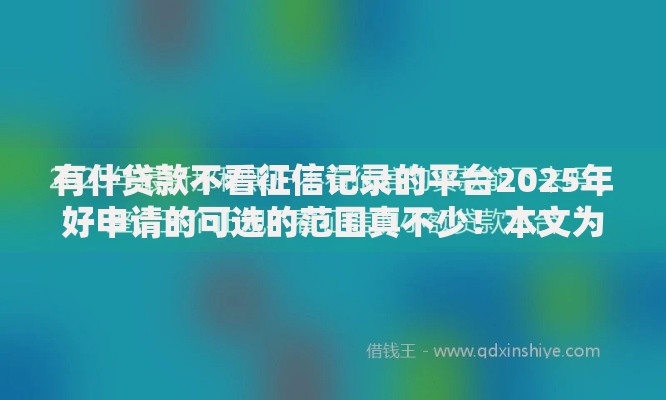 有什贷款不看征信记录的平台2025年好申请的可选的范围真不少！本文为您隆重聚合​这5个黑户网贷平台！