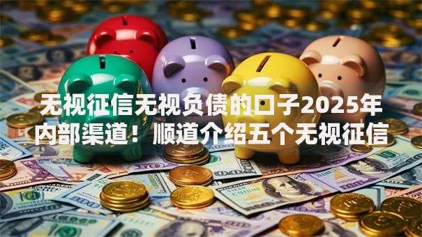 无视征信无视负债的口子2025年内部渠道！顺道介绍五个无视征信的网贷平台借钱