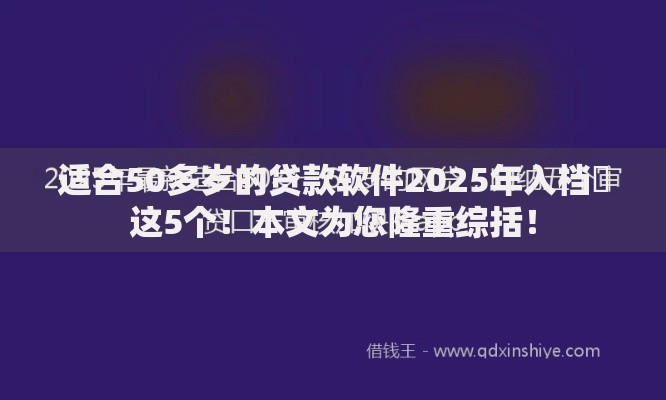 适合50多岁的贷款软件2025年入档​这5个！本文为您隆重综括！