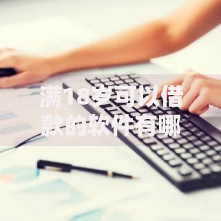 满18岁可以借款的软件有哪些10月好申请的能选择的确实挺多！本文为您深度筛选这五个黑户借款口子！
