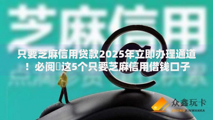 只要芝麻信用贷款2025年立即办理通道！必阅​这5个只要芝麻信用借钱口子
