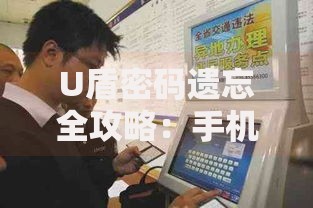 U盾密码遗忘全攻略：手机银行、客服热线、柜台办理3分钟搞定