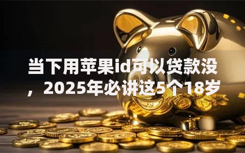 当下用苹果id可以贷款没，2025年必讲这5个18岁贷款两千不查征信