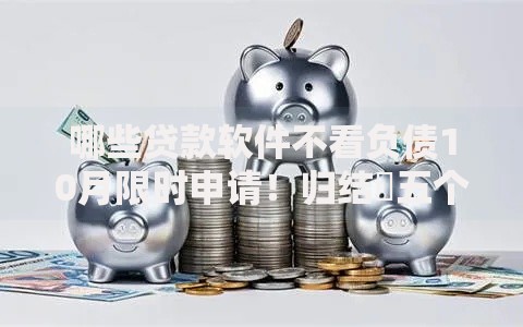 哪些贷款软件不看负债10月限时申请！归结​五个借款平台不看负债口子