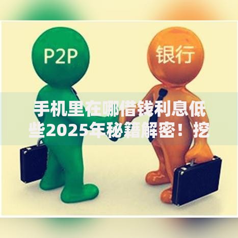 手机里在哪借钱利息低些2025年秘籍解密！挖掘这5个网贷软件里贷款利息低些