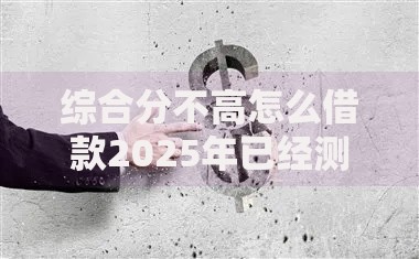 综合分不高怎么借款2025年已经测试的口子！入档​5个综合分不高怎么网贷口子