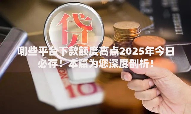 哪些平台下款额度高点2025年今日必存！本篇为您深度剖析！