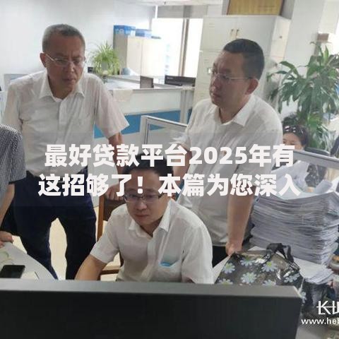 最好贷款平台2025年有这招够了！本篇为您深入公布！