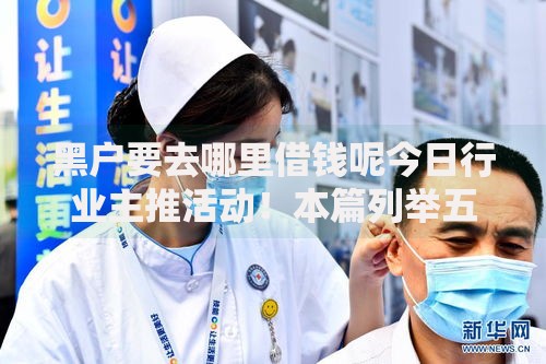 黑户要去哪里借钱呢今日行业主推活动！本篇列举五个黑户贷款去网贷平台借钱