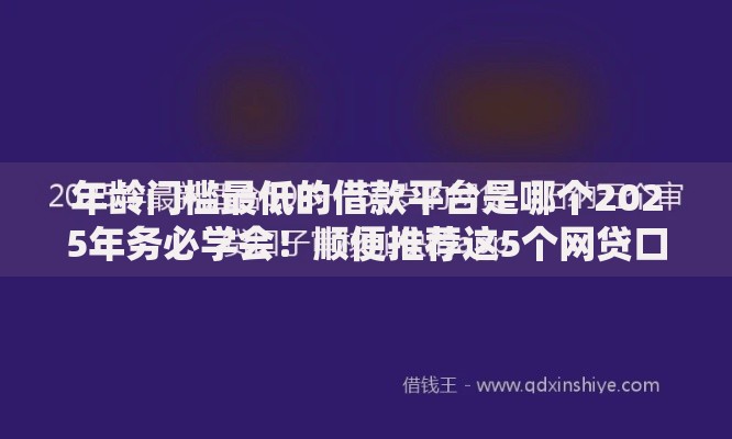 年龄门槛最低的借款平台是哪个2025年务必学会！顺便推荐这5个网贷口子是年龄门槛最低借钱软件