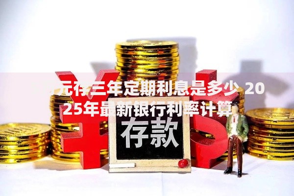 5万元存三年定期利息是多少 2025年最新银行利率计算