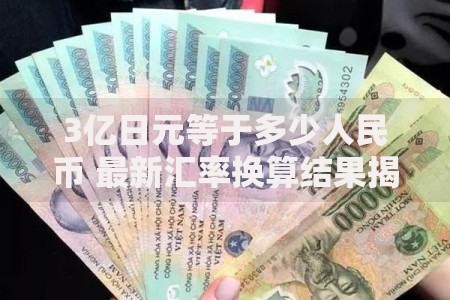 3亿日元等于多少人民币 最新汇率换算结果揭晓