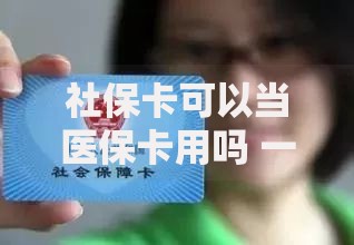 社保卡可以当医保卡用吗 一卡双用最全解答在这里