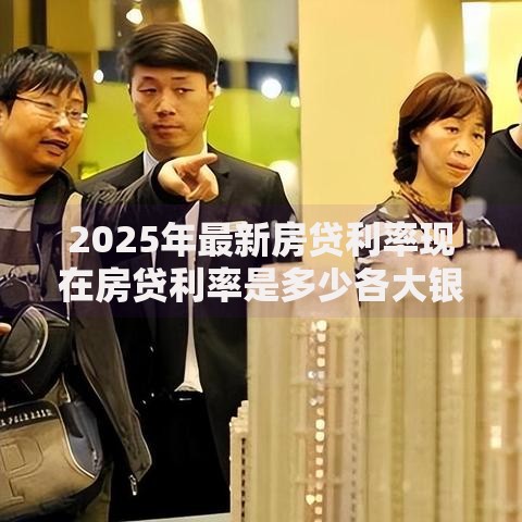 2025年最新房贷利率现在房贷利率是多少各大银行对比