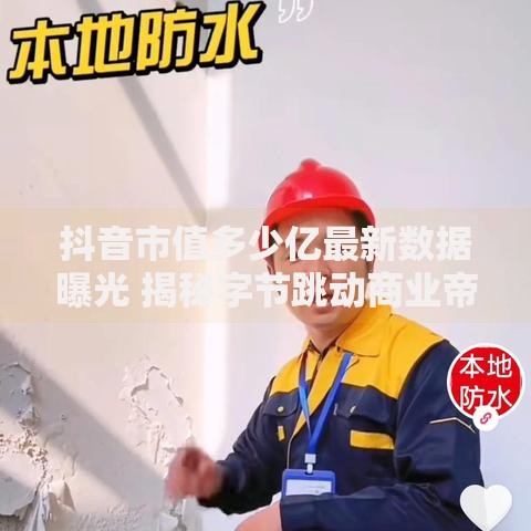 抖音市值多少亿最新数据曝光 揭秘字节跳动商业帝国2025年估值内幕