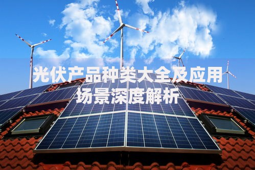 光伏产品种类大全及应用场景深度解析