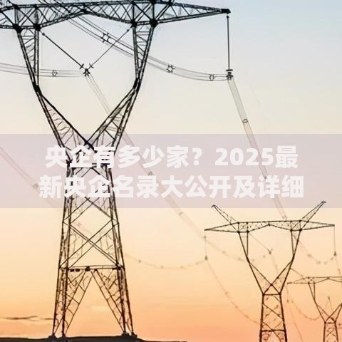 央企有多少家？2025最新央企名录大公开及详细分类解析