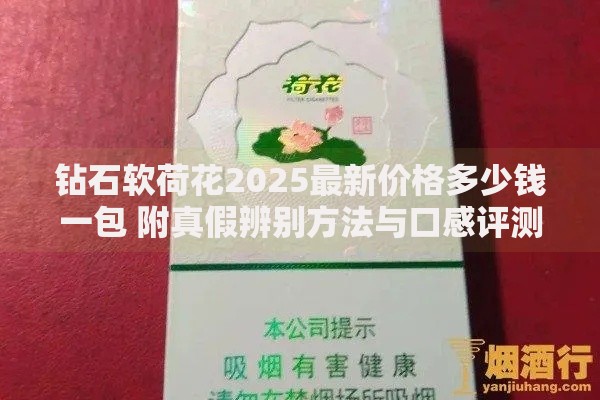 钻石软荷花2025最新价格多少钱一包 附真假辨别方法与口感评测